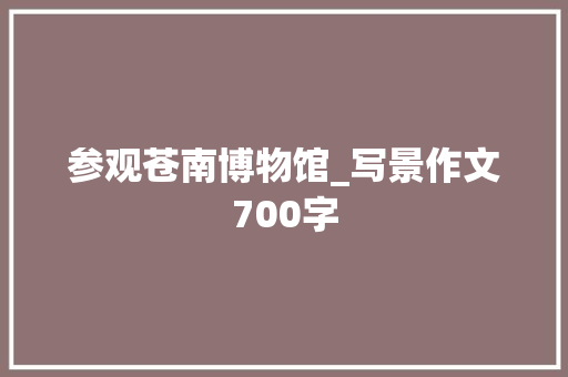 参观苍南博物馆_写景作文700字 知识百科
