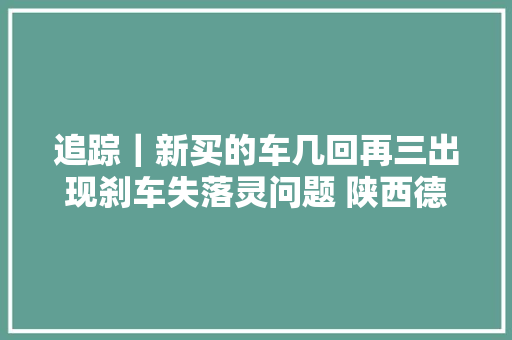 追踪｜新买的车几回再三出现刹车失落灵问题 陕西德丰吉利4S店赞同退车