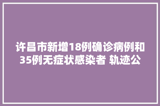 许昌市新增18例确诊病例和35例无症状感染者 轨迹公布