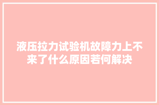 液压拉力试验机故障力上不来了什么原因若何解决