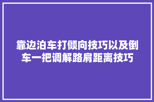 靠边泊车打倾向技巧以及倒车一把调解路肩距离技巧