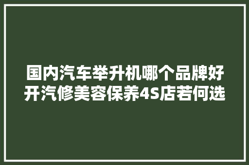 国内汽车举升机哪个品牌好开汽修美容保养4S店若何选好举升机