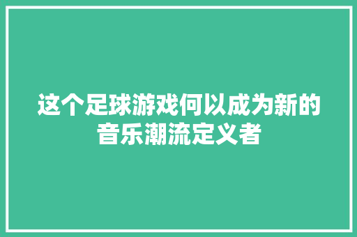 这个足球游戏何以成为新的音乐潮流定义者