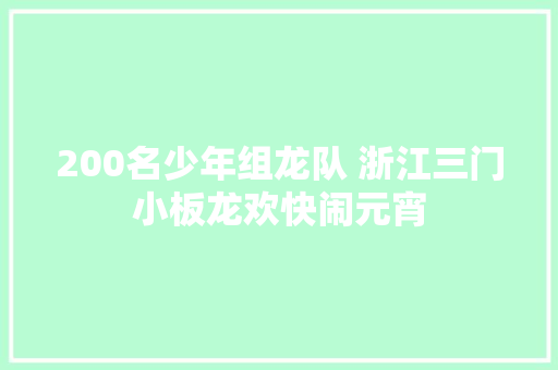 200名少年组龙队 浙江三门小板龙欢快闹元宵