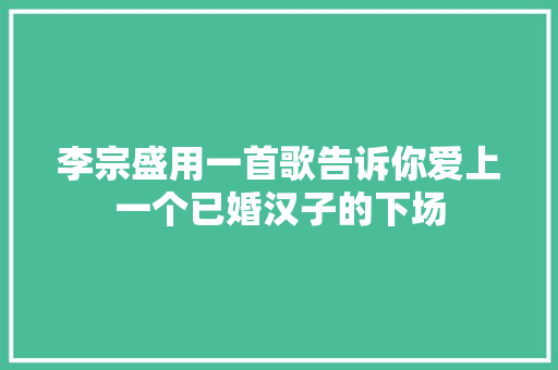 李宗盛用一首歌告诉你爱上一个已婚汉子的下场