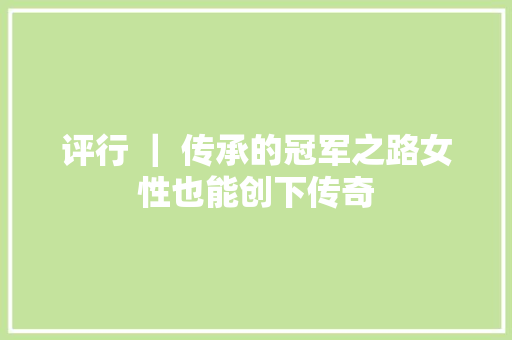 评行 ｜ 传承的冠军之路女性也能创下传奇