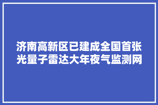 济南高新区已建成全国首张光量子雷达大年夜气监测网