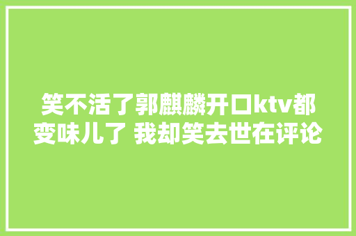 笑不活了郭麒麟开口ktv都变味儿了 我却笑去世在评论里
