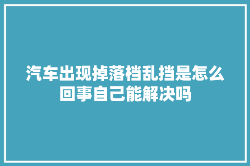 汽车出现掉落档乱挡是怎么回事自己能解决吗