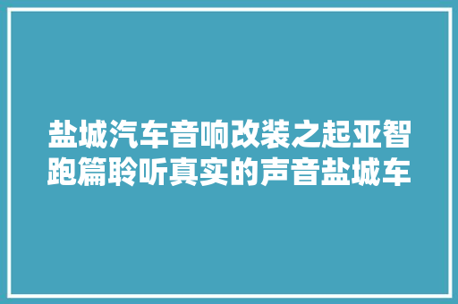 盐城汽车音响改装之起亚智跑篇聆听真实的声音盐城车改坊