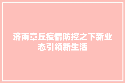 济南章丘疫情防控之下新业态引领新生活