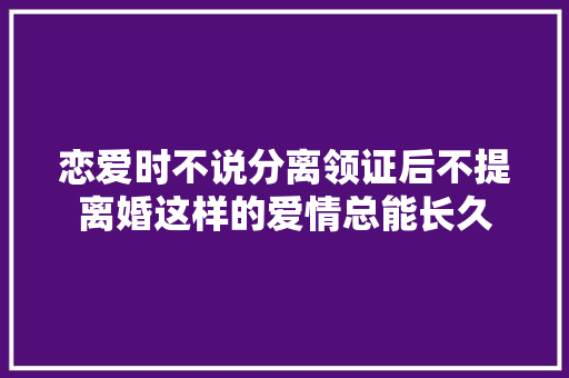 恋爱时不说分离领证后不提离婚这样的爱情总能长久