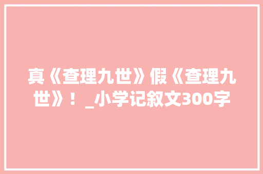真《查理九世》假《查理九世》！_小学记叙文300字 知识百科