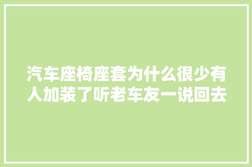 汽车座椅座套为什么很少有人加装了听老车友一说回去就撤了 汽车知识