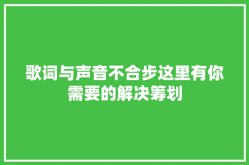 歌词与声音不合步这里有你需要的解决筹划