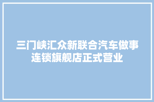 三门峡汇众新联合汽车做事连锁旗舰店正式营业