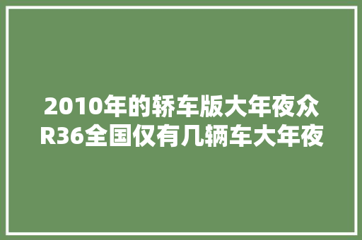 2010年的轿车版大年夜众R36全国仅有几辆车大年夜哥含泪翻新做收藏 汽车知识