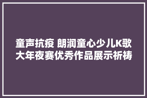 童声抗疫 朗润童心少儿K歌大年夜赛优秀作品展示祈祷
