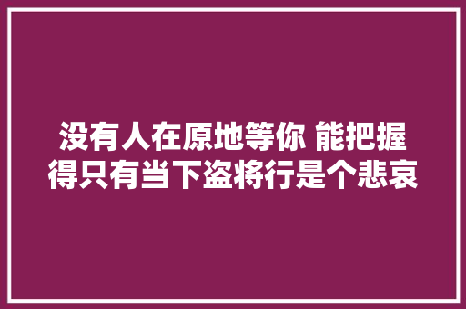 没有人在原地等你 能把握得只有当下盗将行是个悲哀的故事
