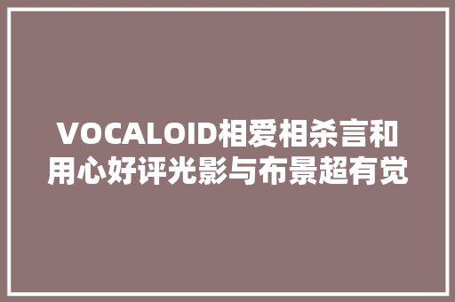 VOCALOID相爱相杀言和用心好评光影与布景超有觉得