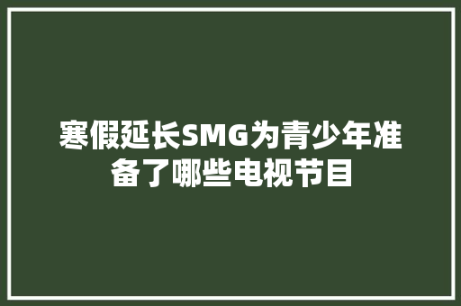 寒假延长SMG为青少年准备了哪些电视节目