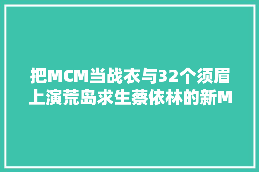 把MCM当战衣与32个须眉上演荒岛求生蔡依林的新MV就是大年夜写的SLAY