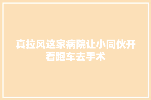 真拉风这家病院让小同伙开着跑车去手术