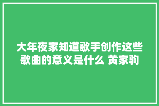 大年夜家知道歌手创作这些歌曲的意义是什么 黄家驹吴奇隆写得很随心