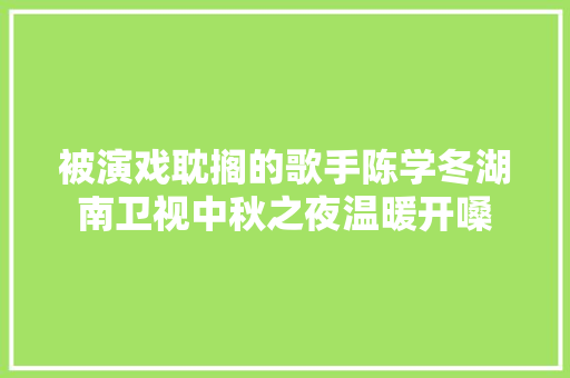 被演戏耽搁的歌手陈学冬湖南卫视中秋之夜温暖开嗓