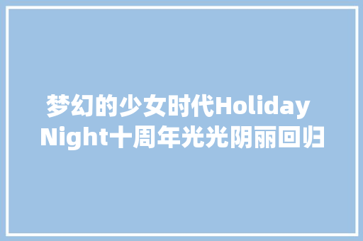 梦幻的少女时代Holiday Night十周年光光阴丽回归