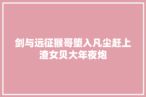 剑与远征猴哥堕入凡尘赶上渣女贝大年夜炮