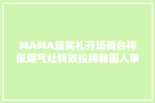 MAMA颁奖礼开场舞台神似煤气灶特效拉胯韩国人审美就这