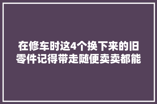 在修车时这4个换下来的旧零件记得带走随便卖卖都能当油钱
