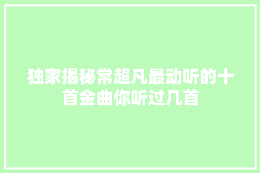 独家揭秘常超凡最动听的十首金曲你听过几首