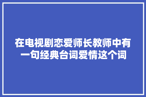 在电视剧恋爱师长教师中有一句经典台词爱情这个词