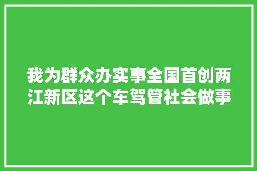 我为群众办实事全国首创两江新区这个车驾管社会做事站为重型卡车供应一站式做事