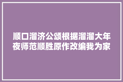 顺口溜济公颂根据溜溜大年夜师范顺胜原作改编我为家