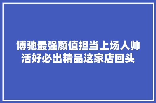 博驰最强颜值担当上场人帅活好必出精品这家店回头 汽车知识