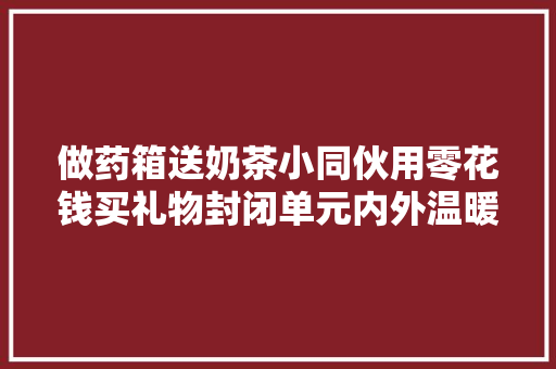 做药箱送奶茶小同伙用零花钱买礼物封闭单元内外温暖联动