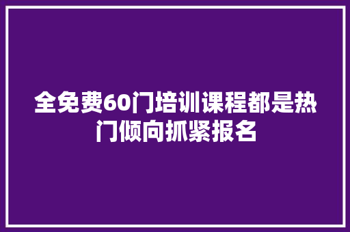 全免费60门培训课程都是热门倾向抓紧报名