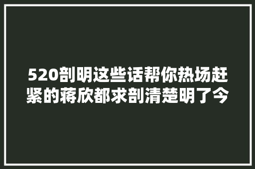 520剖明这些话帮你热场赶紧的蒋欣都求剖清楚明了今天算夜吉
