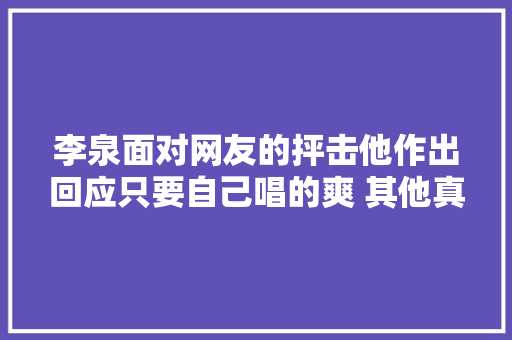 李泉面对网友的抨击他作出回应只要自己唱的爽 其他真的不重要