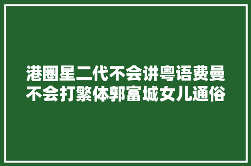 港圈星二代不会讲粤语费曼不会打繁体郭富城女儿通俗话顺畅