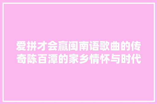 爱拼才会赢闽南语歌曲的传奇陈百潭的家乡情怀与时代精神