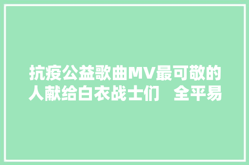 抗疫公益歌曲MV最可敬的人献给白衣战士们   全平易近战疫长沙有爱 防控疫情我们在一路