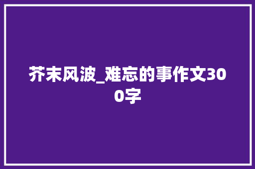 芥末风波_难忘的事作文300字
