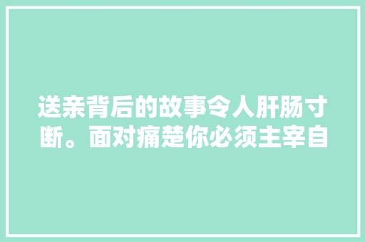 送亲背后的故事令人肝肠寸断。面对痛楚你必须主宰自己的命运