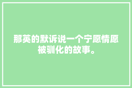 那英的默诉说一个宁愿情愿被驯化的故事。 休闲娱乐