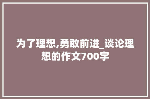 为了理想,勇敢前进_谈论理想的作文700字