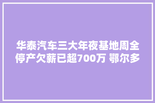 华泰汽车三大年夜基地周全停产欠薪已超700万 鄂尔多斯工厂未兑现产值承诺面临搬离